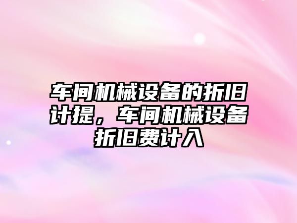 車間機械設(shè)備的折舊計提，車間機械設(shè)備折舊費計入