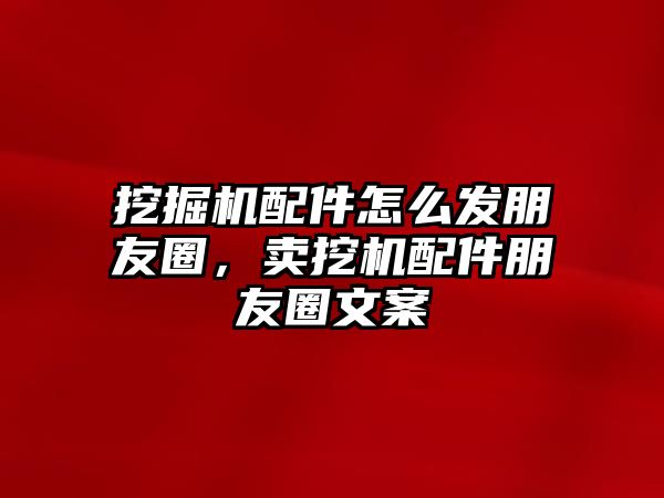 挖掘機配件怎么發(fā)朋友圈，賣挖機配件朋友圈文案