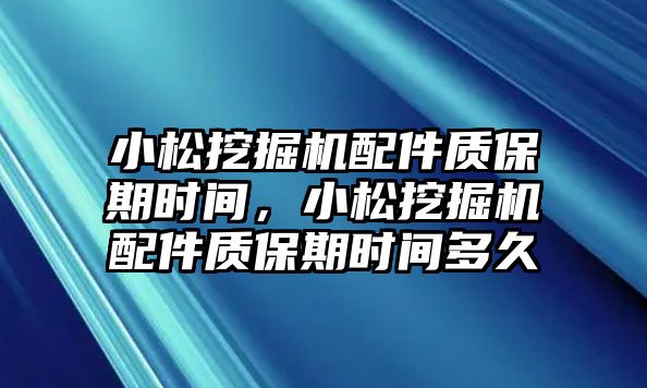 小松挖掘機(jī)配件質(zhì)保期時(shí)間，小松挖掘機(jī)配件質(zhì)保期時(shí)間多久