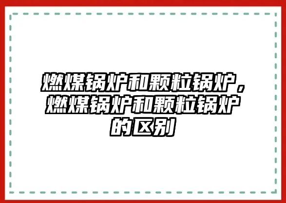 燃煤鍋爐和顆粒鍋爐，燃煤鍋爐和顆粒鍋爐的區(qū)別