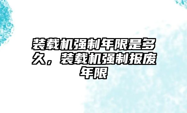 裝載機(jī)強(qiáng)制年限是多久，裝載機(jī)強(qiáng)制報(bào)廢年限