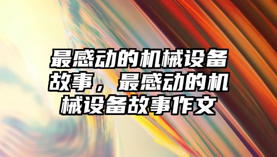 最感動的機械設備故事，最感動的機械設備故事作文