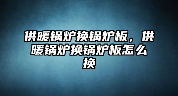 供暖鍋爐換鍋爐板，供暖鍋爐換鍋爐板怎么換