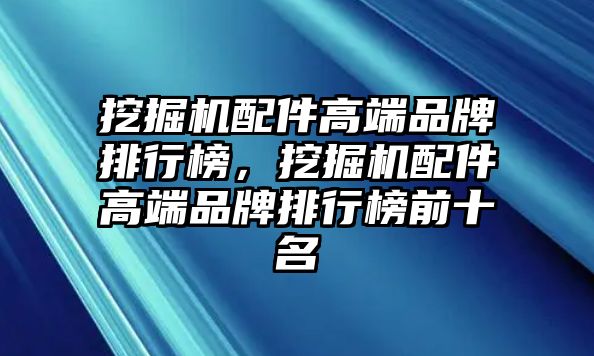 挖掘機配件高端品牌排行榜，挖掘機配件高端品牌排行榜前十名