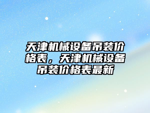 天津機械設(shè)備吊裝價格表，天津機械設(shè)備吊裝價格表最新