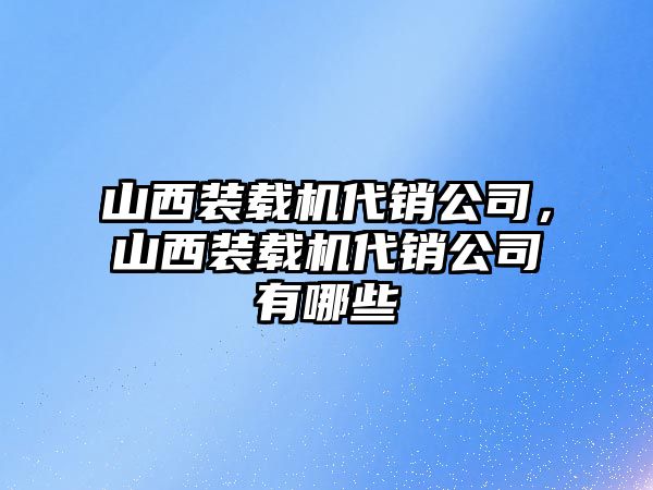 山西裝載機(jī)代銷公司，山西裝載機(jī)代銷公司有哪些