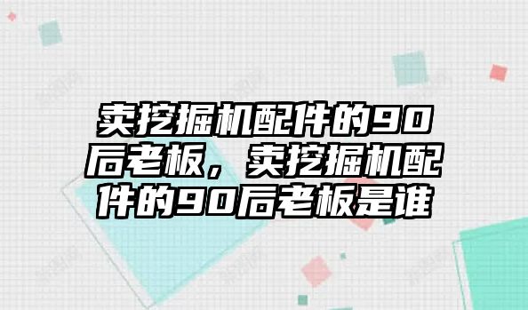 賣挖掘機配件的90后老板，賣挖掘機配件的90后老板是誰