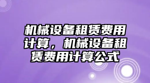 機械設(shè)備租賃費用計算，機械設(shè)備租賃費用計算公式