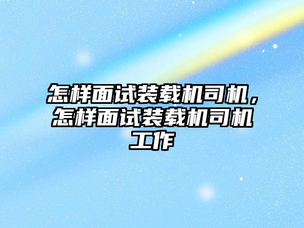 怎樣面試裝載機(jī)司機(jī)，怎樣面試裝載機(jī)司機(jī)工作