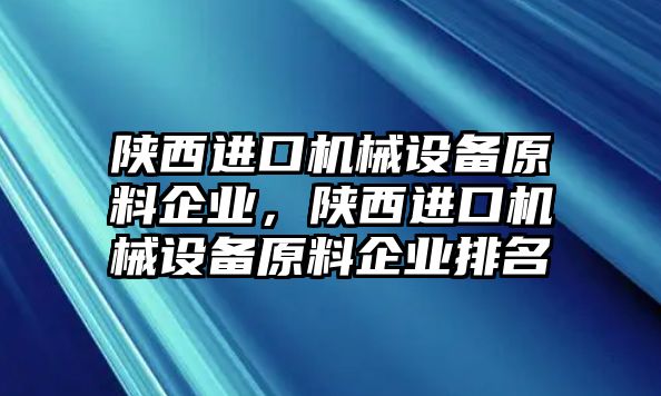 陜西進(jìn)口機(jī)械設(shè)備原料企業(yè)，陜西進(jìn)口機(jī)械設(shè)備原料企業(yè)排名