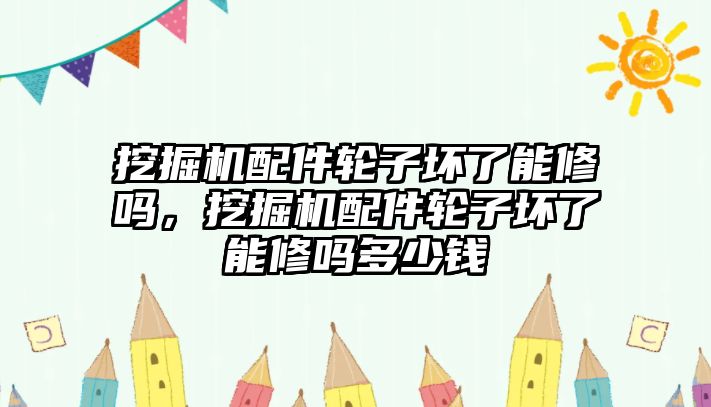 挖掘機配件輪子壞了能修嗎，挖掘機配件輪子壞了能修嗎多少錢