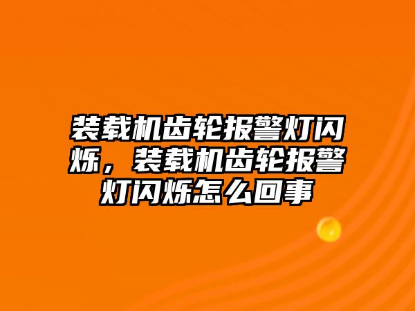 裝載機齒輪報警燈閃爍，裝載機齒輪報警燈閃爍怎么回事