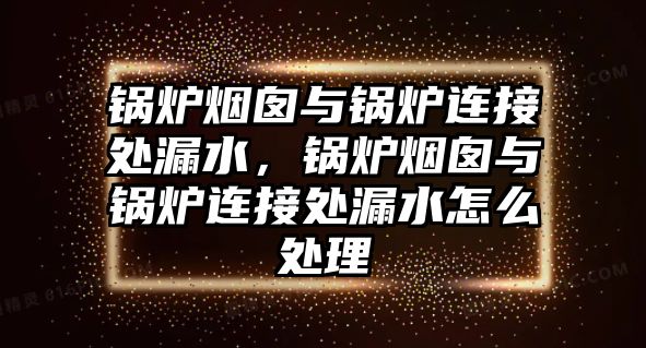 鍋爐煙囪與鍋爐連接處漏水，鍋爐煙囪與鍋爐連接處漏水怎么處理