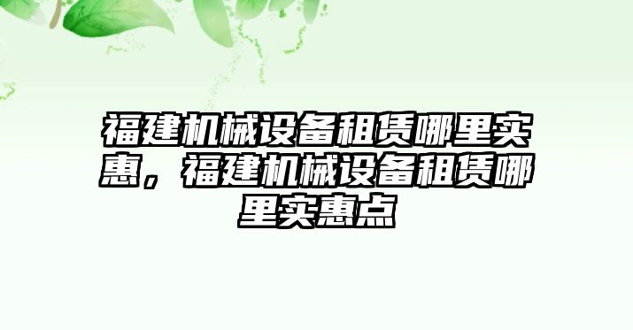 福建機(jī)械設(shè)備租賃哪里實(shí)惠，福建機(jī)械設(shè)備租賃哪里實(shí)惠點(diǎn)