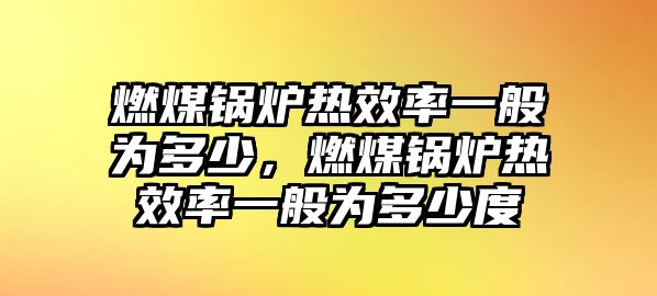 燃煤鍋爐熱效率一般為多少，燃煤鍋爐熱效率一般為多少度