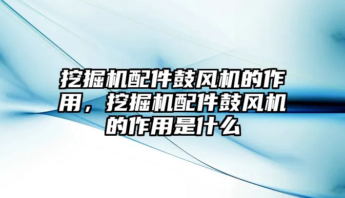 挖掘機(jī)配件鼓風(fēng)機(jī)的作用，挖掘機(jī)配件鼓風(fēng)機(jī)的作用是什么