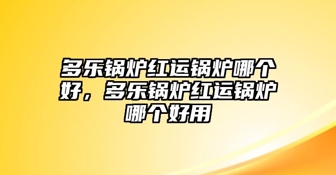 多樂鍋爐紅運(yùn)鍋爐哪個(gè)好，多樂鍋爐紅運(yùn)鍋爐哪個(gè)好用