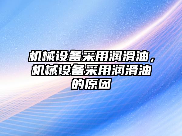 機(jī)械設(shè)備采用潤滑油，機(jī)械設(shè)備采用潤滑油的原因