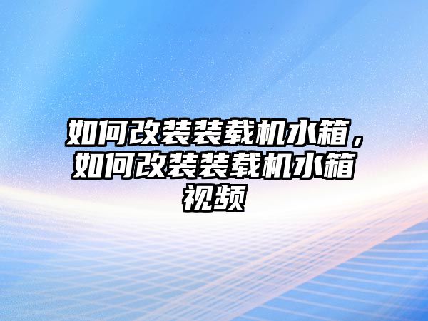 如何改裝裝載機水箱，如何改裝裝載機水箱視頻