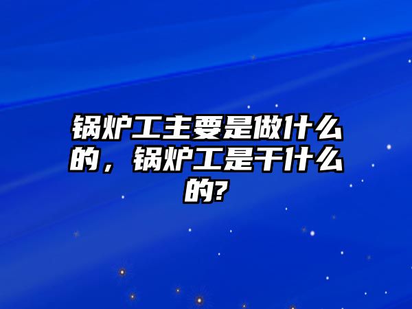 鍋爐工主要是做什么的，鍋爐工是干什么的?