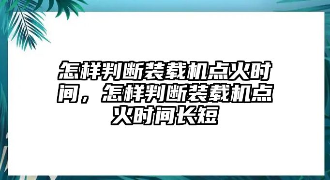 怎樣判斷裝載機(jī)點(diǎn)火時(shí)間，怎樣判斷裝載機(jī)點(diǎn)火時(shí)間長短