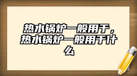 熱水鍋爐一般用于，熱水鍋爐一般用于什么