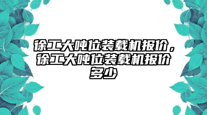 徐工大噸位裝載機(jī)報(bào)價(jià)，徐工大噸位裝載機(jī)報(bào)價(jià)多少