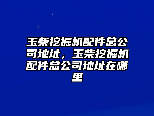 玉柴挖掘機(jī)配件總公司地址，玉柴挖掘機(jī)配件總公司地址在哪里