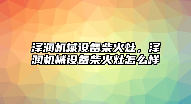 澤潤機(jī)械設(shè)備柴火灶，澤潤機(jī)械設(shè)備柴火灶怎么樣