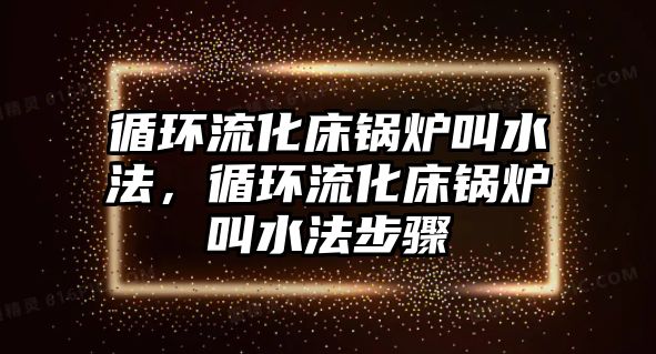 循環(huán)流化床鍋爐叫水法，循環(huán)流化床鍋爐叫水法步驟