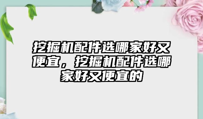 挖掘機配件選哪家好又便宜，挖掘機配件選哪家好又便宜的