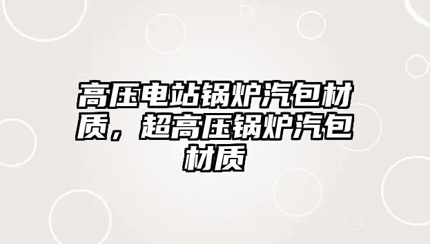 高壓電站鍋爐汽包材質(zhì)，超高壓鍋爐汽包材質(zhì)