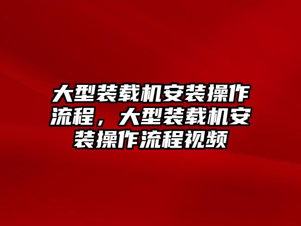 大型裝載機安裝操作流程，大型裝載機安裝操作流程視頻