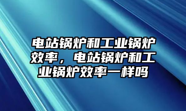 電站鍋爐和工業(yè)鍋爐效率，電站鍋爐和工業(yè)鍋爐效率一樣嗎