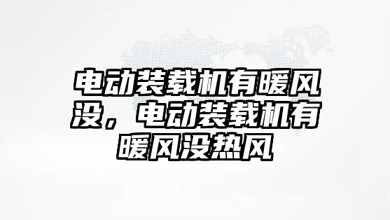 電動裝載機有暖風沒，電動裝載機有暖風沒熱風