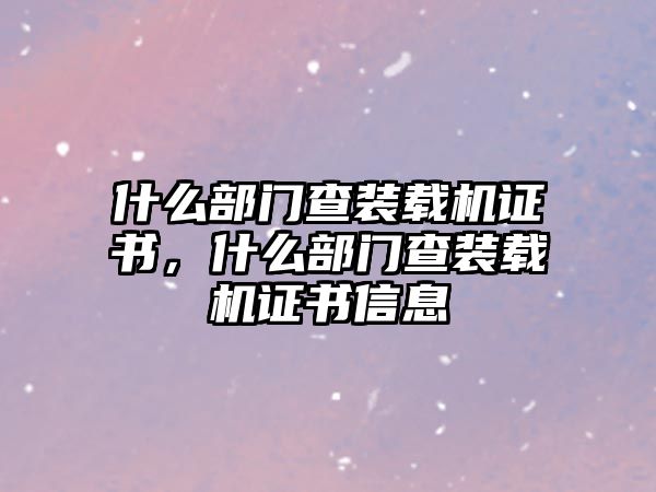 什么部門查裝載機證書，什么部門查裝載機證書信息