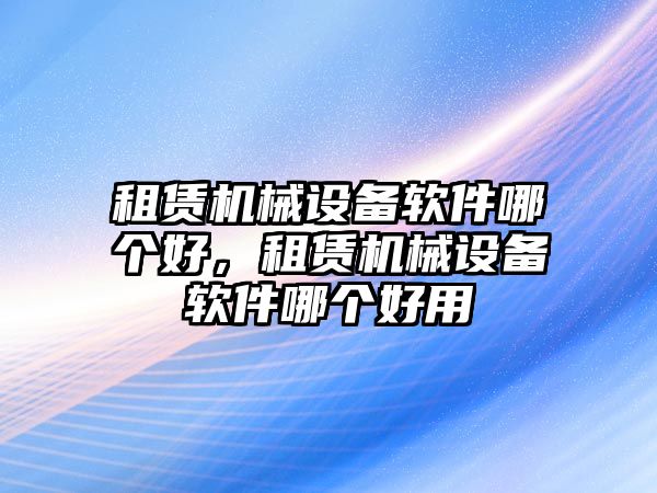 租賃機械設備軟件哪個好，租賃機械設備軟件哪個好用