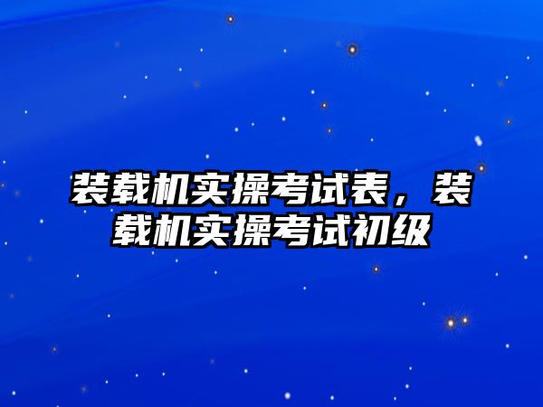 裝載機(jī)實操考試表，裝載機(jī)實操考試初級