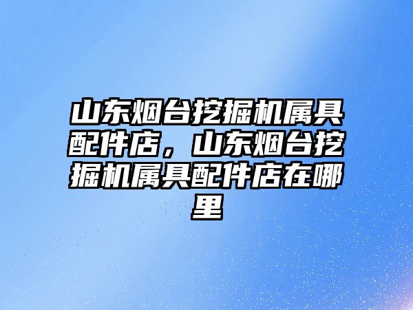 山東煙臺挖掘機(jī)屬具配件店，山東煙臺挖掘機(jī)屬具配件店在哪里