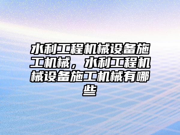 水利工程機(jī)械設(shè)備施工機(jī)械，水利工程機(jī)械設(shè)備施工機(jī)械有哪些