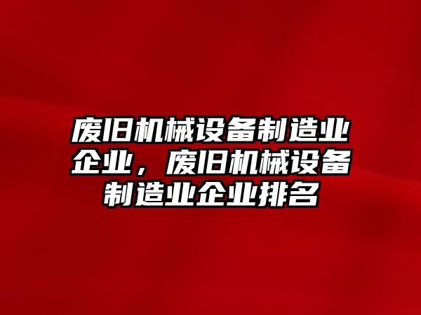 廢舊機械設備制造業(yè)企業(yè)，廢舊機械設備制造業(yè)企業(yè)排名