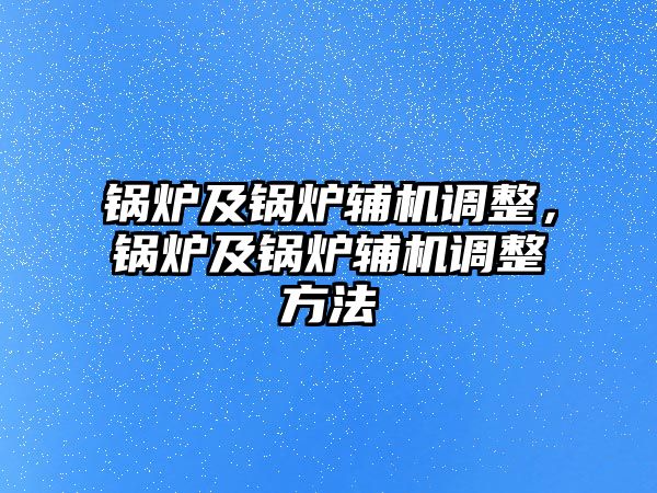 鍋爐及鍋爐輔機調(diào)整，鍋爐及鍋爐輔機調(diào)整方法