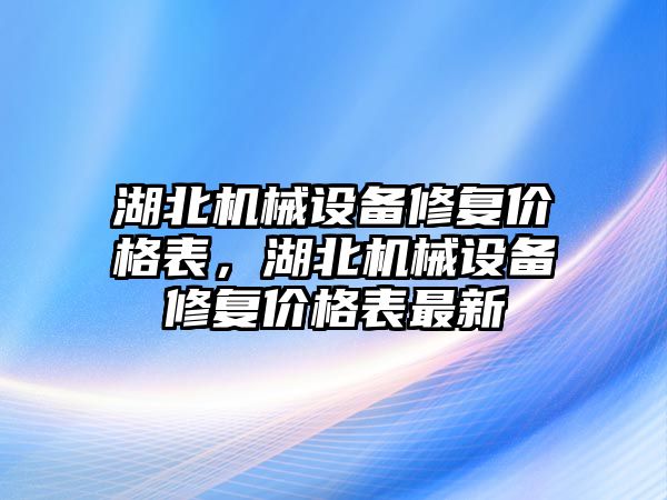 湖北機械設(shè)備修復(fù)價格表，湖北機械設(shè)備修復(fù)價格表最新