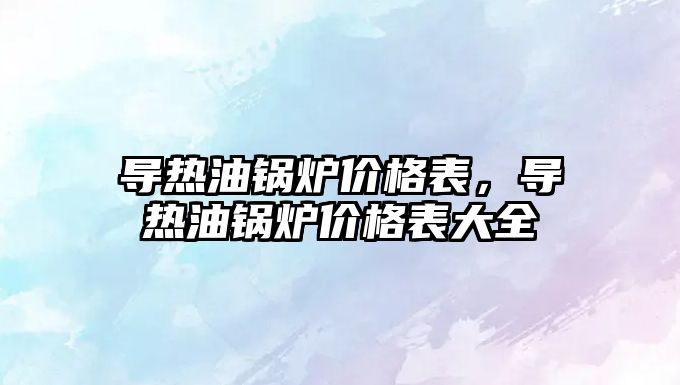 導熱油鍋爐價格表，導熱油鍋爐價格表大全