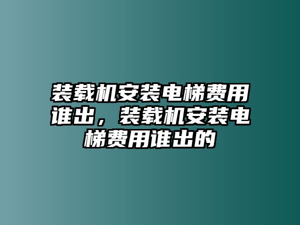 裝載機(jī)安裝電梯費(fèi)用誰出，裝載機(jī)安裝電梯費(fèi)用誰出的