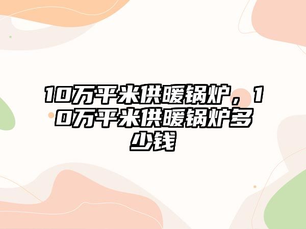 10萬平米供暖鍋爐，10萬平米供暖鍋爐多少錢