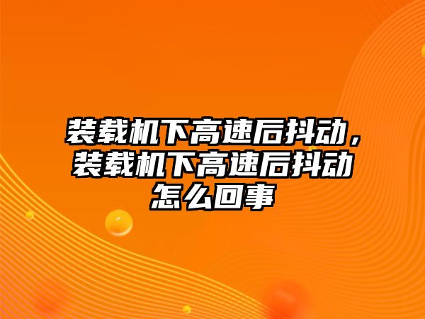 裝載機下高速后抖動，裝載機下高速后抖動怎么回事