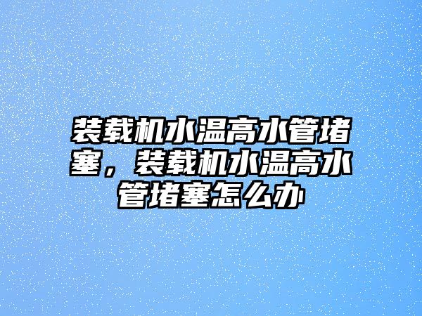 裝載機(jī)水溫高水管堵塞，裝載機(jī)水溫高水管堵塞怎么辦