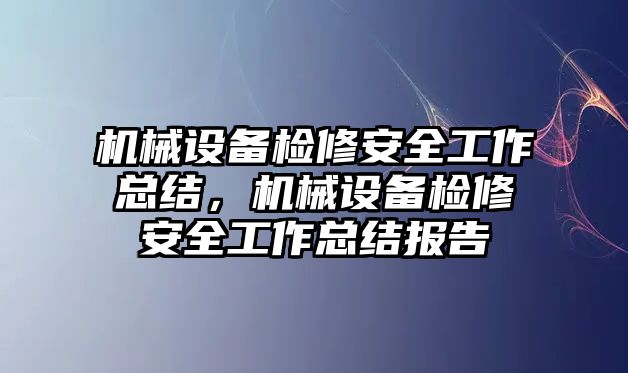 機(jī)械設(shè)備檢修安全工作總結(jié)，機(jī)械設(shè)備檢修安全工作總結(jié)報(bào)告