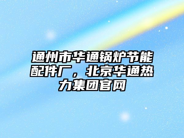 通州市華通鍋爐節(jié)能配件廠，北京華通熱力集團(tuán)官網(wǎng)